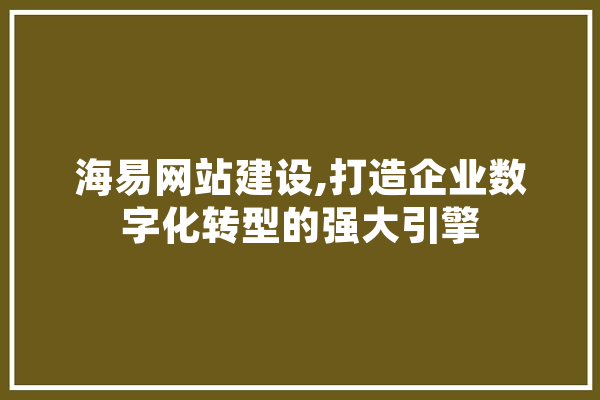 海易网站建设,打造企业数字化转型的强大引擎