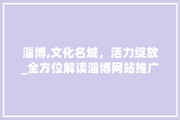 淄博,文化名城，活力绽放_全方位解读淄博网站推广之路