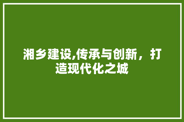 湘乡建设,传承与创新，打造现代化之城