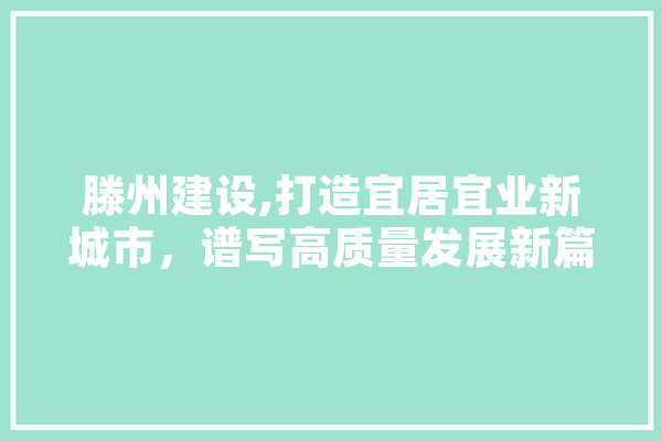 滕州建设,打造宜居宜业新城市，谱写高质量发展新篇章