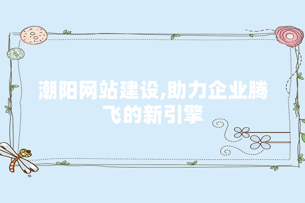 潮阳网站建设,助力企业腾飞的新引擎