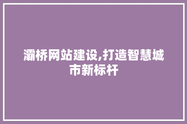 灞桥网站建设,打造智慧城市新标杆 文字写作