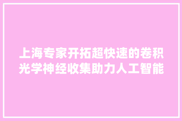 上海专家开拓超快速的卷积光学神经收集助力人工智能成像_卷积_科学 云服务