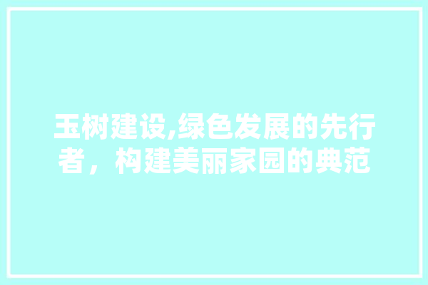 玉树建设,绿色发展的先行者，构建美丽家园的典范