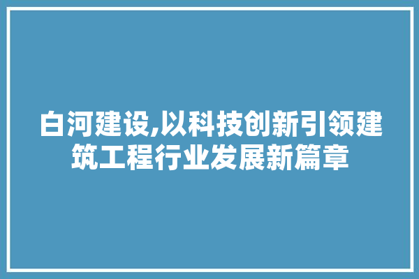 白河建设,以科技创新引领建筑工程行业发展新篇章