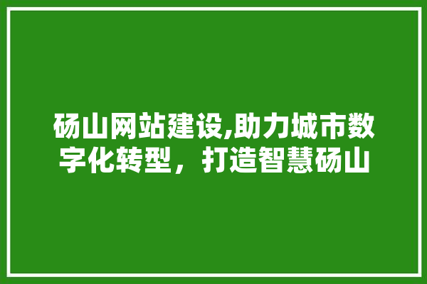 砀山网站建设,助力城市数字化转型，打造智慧砀山