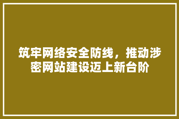 筑牢网络安全防线，推动涉密网站建设迈上新台阶