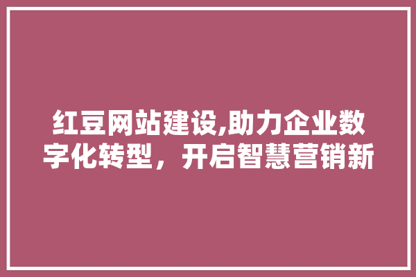 红豆网站建设,助力企业数字化转型，开启智慧营销新篇章