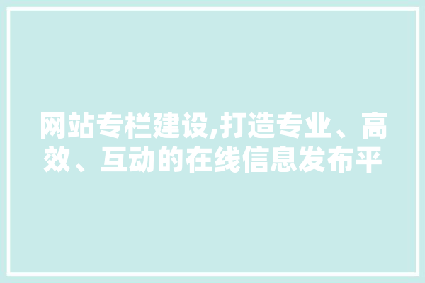 网站专栏建设,打造专业、高效、互动的在线信息发布平台