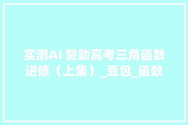 实测AI 赞助高考三角函数进修（上集）_豆包_函数 计算机