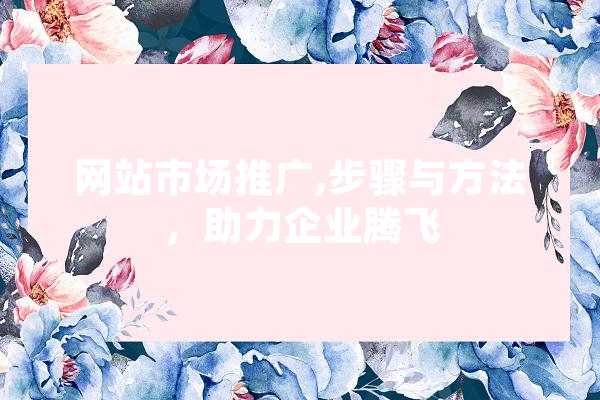 网站市场推广,步骤与方法，助力企业腾飞