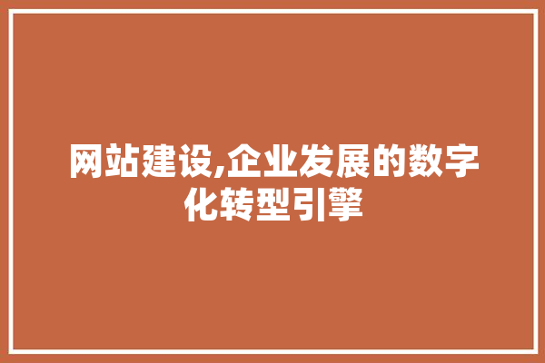 网站建设,企业发展的数字化转型引擎