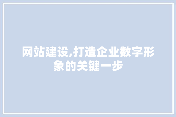 网站建设,打造企业数字形象的关键一步