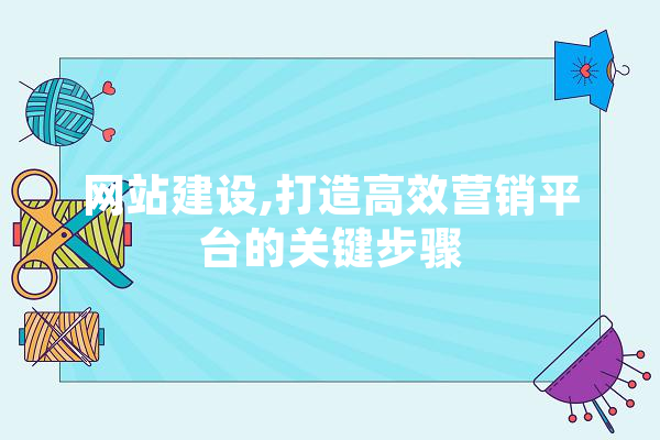 网站建设,打造高效营销平台的关键步骤