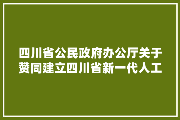 四川省公民政府办公厅关于赞同建立四川省新一代人工智能成长推进工作厅际联席会议轨制的函_联席会议_工作 云服务