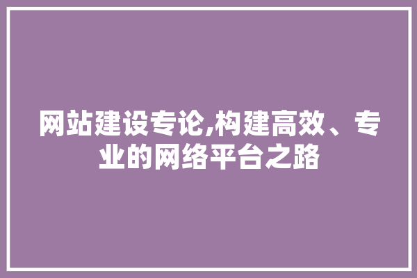 网站建设专论,构建高效、专业的网络平台之路