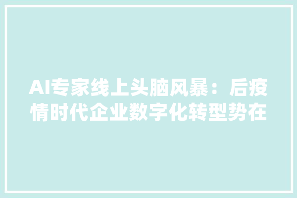 AI专家线上头脑风暴：后疫情时代企业数字化转型势在必行_人工智能_遥感