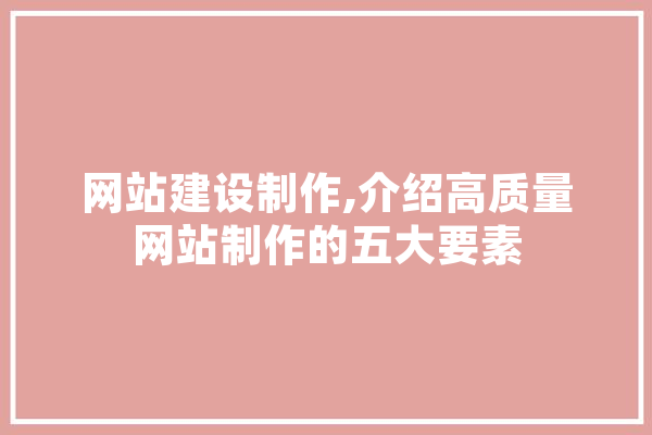 网站建设制作,介绍高质量网站制作的五大要素