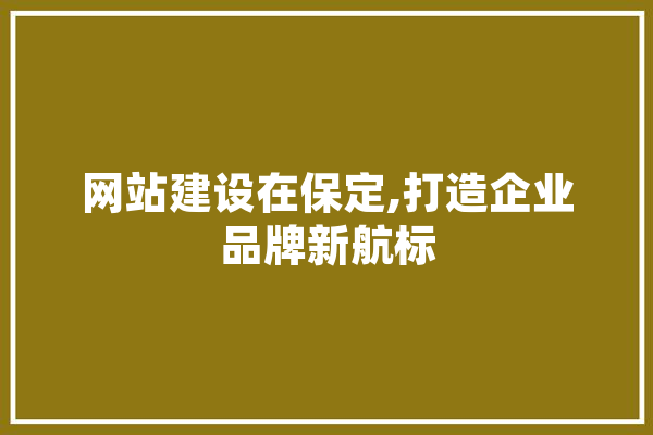 网站建设在保定,打造企业品牌新航标
