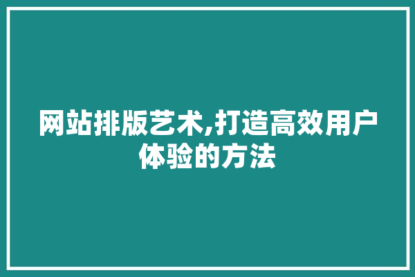 网站排版艺术,打造高效用户体验的方法