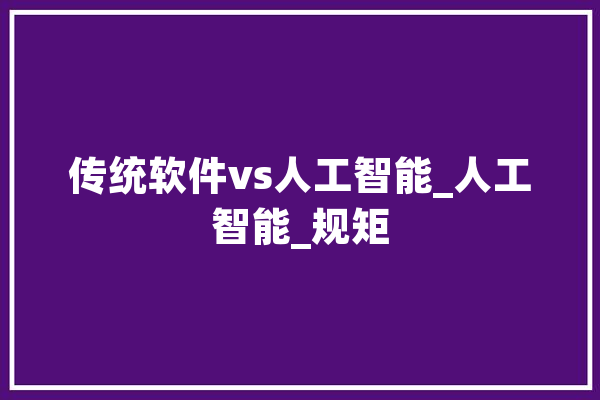传统软件vs人工智能_人工智能_规矩 AI简讯