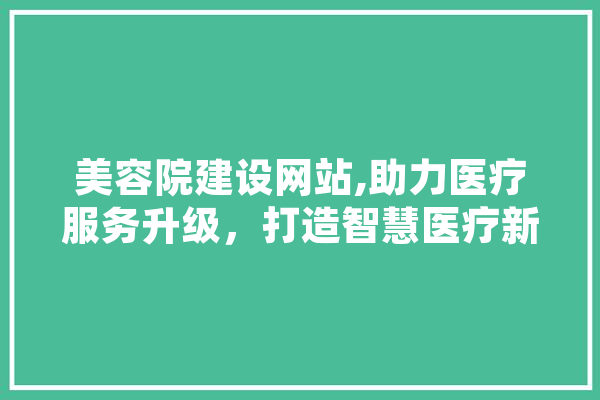 美容院建设网站,助力医疗服务升级，打造智慧医疗新生态