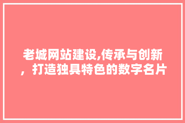老城网站建设,传承与创新，打造独具特色的数字名片