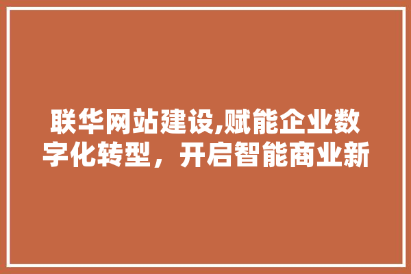 联华网站建设,赋能企业数字化转型，开启智能商业新篇章