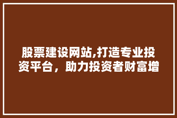 股票建设网站,打造专业投资平台，助力投资者财富增值