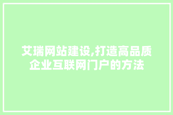 艾瑞网站建设,打造高品质企业互联网门户的方法