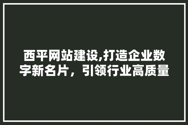 西平网站建设,打造企业数字新名片，引领行业高质量发展
