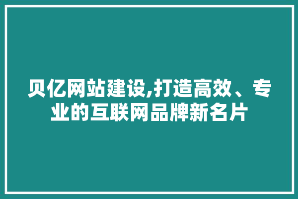 贝亿网站建设,打造高效、专业的互联网品牌新名片