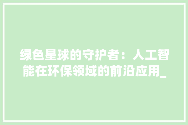 绿色星球的守护者：人工智能在环保领域的前沿应用_智能_人工智能 智能问答