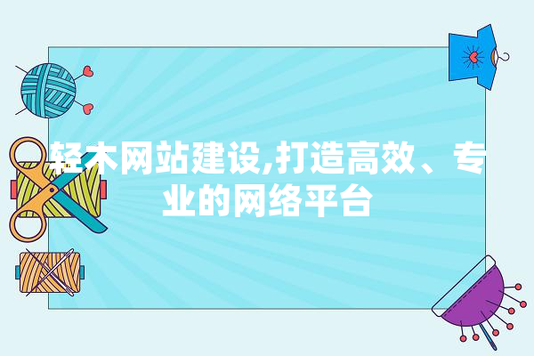 轻木网站建设,打造高效、专业的网络平台 科技快讯