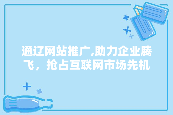 通辽网站推广,助力企业腾飞，抢占互联网市场先机