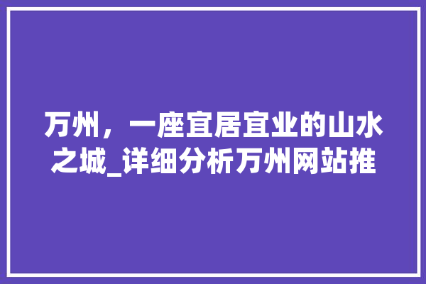 万州，一座宜居宜业的山水之城_详细分析万州网站推广步骤