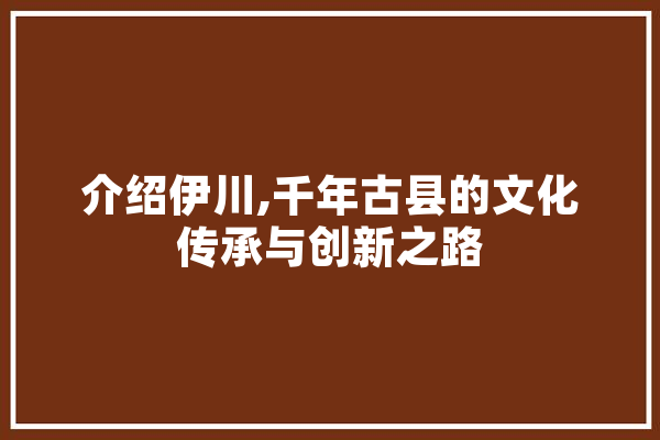 介绍伊川,千年古县的文化传承与创新之路
