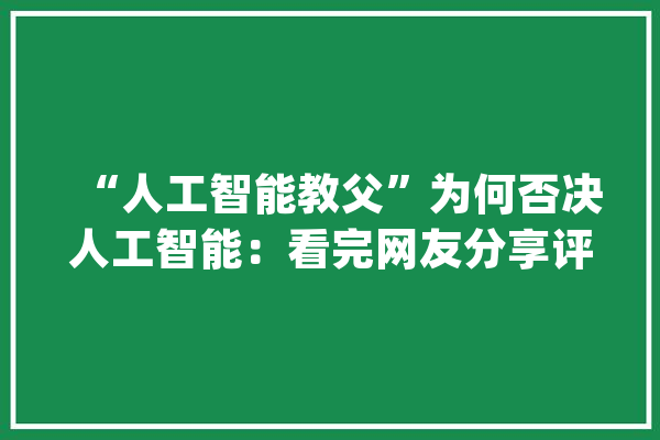 “人工智能教父”为何否决人工智能：看完网友分享评论区炸锅了_人类_人工智能 智能问答