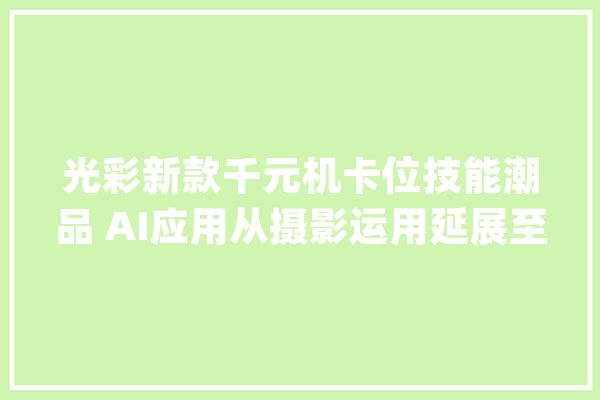 光彩新款千元机卡位技能潮品 AI应用从摄影运用延展至系统优化_光荣_人工智能