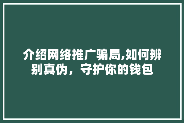 介绍网络推广骗局,如何辨别真伪，守护你的钱包