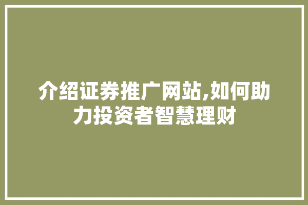 介绍证券推广网站,如何助力投资者智慧理财