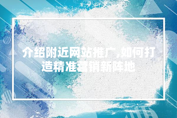 介绍附近网站推广,如何打造精准营销新阵地