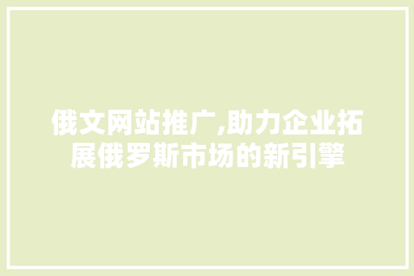 俄文网站推广,助力企业拓展俄罗斯市场的新引擎