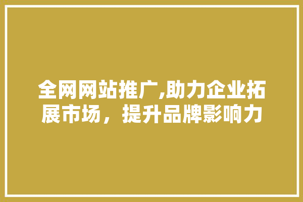 全网网站推广,助力企业拓展市场，提升品牌影响力