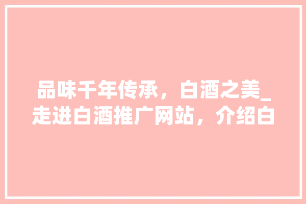 品味千年传承，白酒之美_走进白酒推广网站，介绍白酒文化新篇章