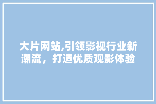 大片网站,引领影视行业新潮流，打造优质观影体验