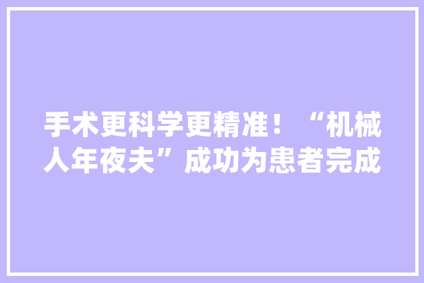 手术更科学更精准！“机械人年夜夫”成功为患者完成髋关节置换_机械人_手术 智能问答
