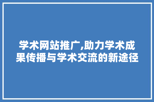 学术网站推广,助力学术成果传播与学术交流的新途径