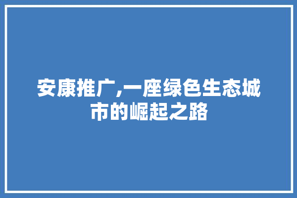 安康推广,一座绿色生态城市的崛起之路