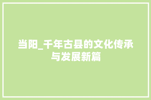 当阳_千年古县的文化传承与发展新篇